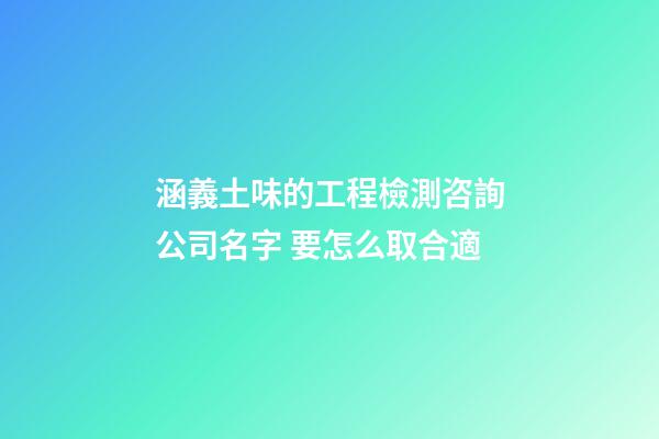 涵義土味的工程檢測咨詢公司名字 要怎么取合適-第1張-公司起名-玄機派
